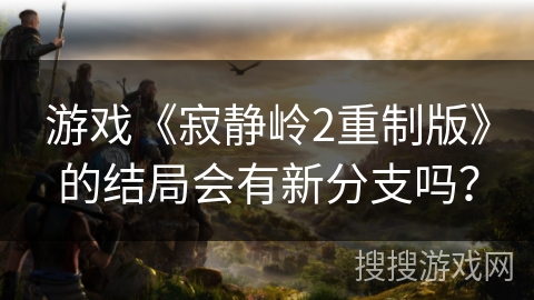游戏《寂静岭2重制版》的结局会有新分支吗？