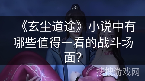《玄尘道途》小说中有哪些值得一看的战斗场面？