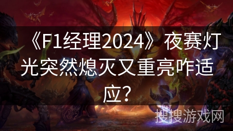 《F1经理2024》夜赛灯光突然熄灭又重亮咋适应？