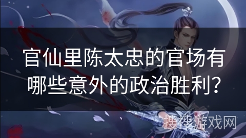 官仙里陈太忠的官场有哪些意外的政治胜利？