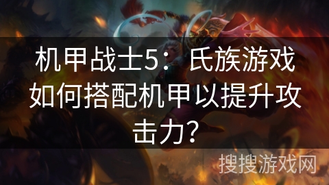 机甲战士5：氏族游戏如何搭配机甲以提升攻击力？