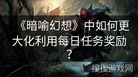 《暗喻幻想》中如何更大化利用每日任务奖励？