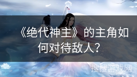 《绝代神主》的主角如何对待敌人？