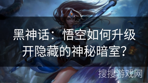黑神话：悟空如何升级开隐藏的神秘暗室？