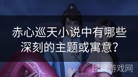 赤心巡天小说中有哪些深刻的主题或寓意？