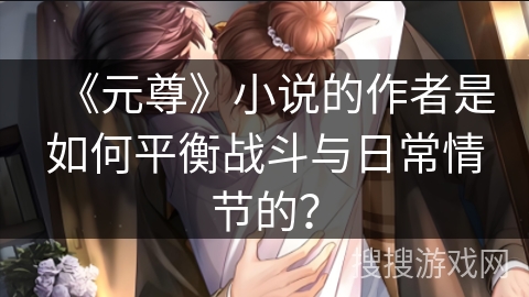 《元尊》小说的作者是如何平衡战斗与日常情节的？