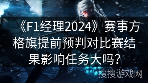 《F1经理2024》赛事方格旗提前预判对比赛结果影响任务大吗? 《F1经理2024》赛事方格旗提前预判对比赛结果影响任务大吗?