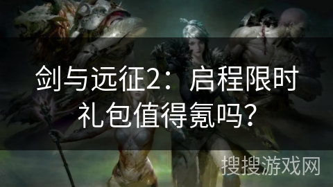 剑与远征2：启程限时礼包值得氪吗？