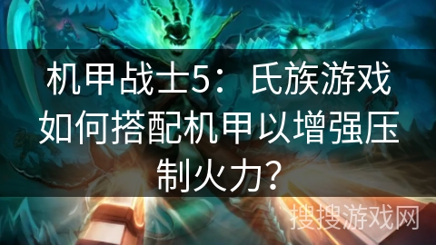 机甲战士5：氏族游戏如何搭配机甲以增强压制火力？
