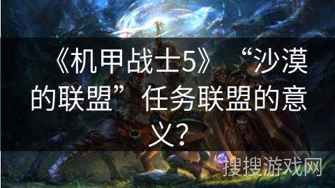 《机甲战士5》“沙漠的联盟”任务联盟的意义？