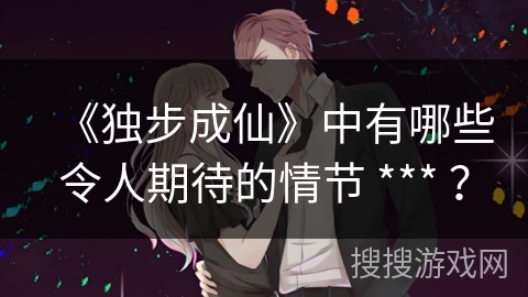 《独步成仙》中有哪些令人期待的情节 *** ？