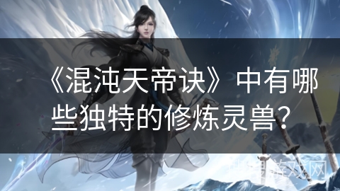 《混沌天帝诀》中有哪些独特的修炼灵兽？