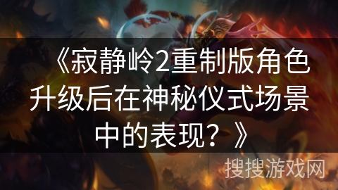 《寂静岭2重制版角色升级后在神秘仪式场景中的表现?》 《寂静岭2重制版角色升级后在神秘仪式场景中的表现?》