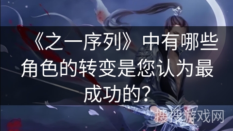 《之一序列》中有哪些角色的转变是您认为最成功的？