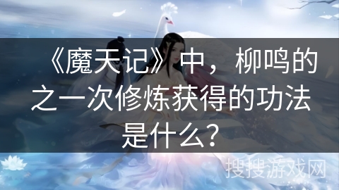 《魔天记》中，柳鸣的之一次修炼获得的功法是什么？