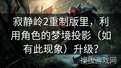 寂静岭2重制版里，利用角色的梦境投影（如有此现象）升级？