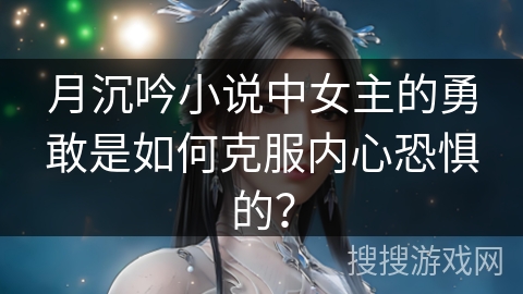 月沉吟小说中女主的勇敢是如何克服内心恐惧的？