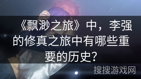 《飘渺之旅》中，李强的修真之旅中有哪些重要的历史？