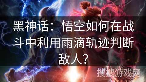 黑神话：悟空如何在战斗中利用雨滴轨迹判断敌人？