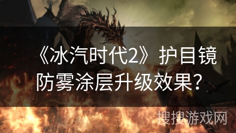 《冰汽时代2》护目镜防雾涂层升级效果？