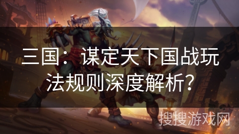 三国：谋定天下国战玩法规则深度解析？
