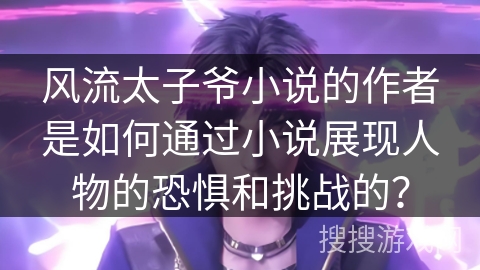 风流太子爷小说的作者是如何通过小说展现人物的恐惧和挑战的？