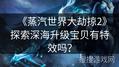 《蒸汽世界大劫掠2》探索深海升级宝贝有特效吗? 《蒸汽世界大劫掠2》探索深海升级宝贝有特效吗?