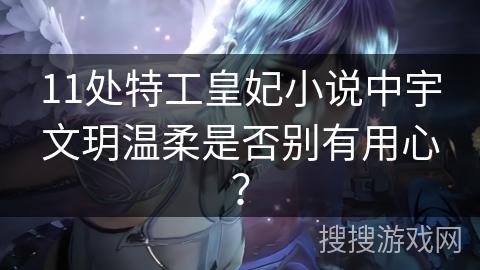 11处特工皇妃小说中宇文玥温柔是否别有用心？