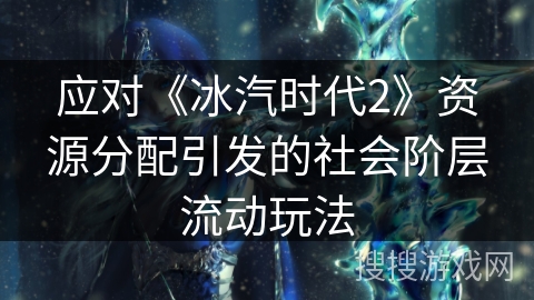 应对《冰汽时代2》资源分配引发的社会阶层流动玩法 应对《冰汽时代2》资源分配引发的社会阶层流动玩法