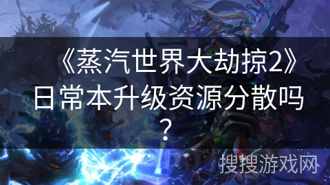 《蒸汽世界大劫掠2》日常本升级资源分散吗？