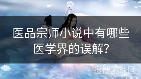 医品宗师小说中有哪些医学界的误解？