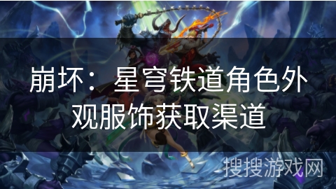 崩坏:星穹铁道角色外观服饰获取渠道 崩坏:星穹铁道角色外观服饰获取渠道