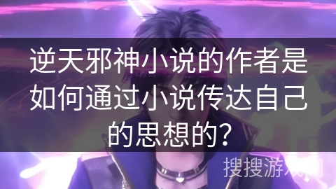 逆天邪神小说的作者是如何通过小说传达自己的思想的？