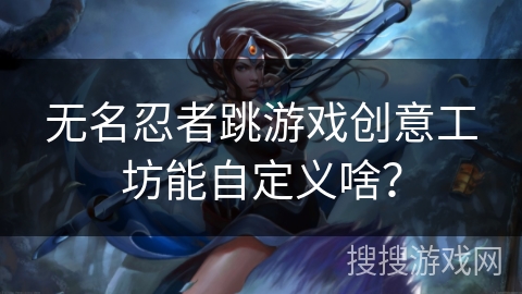 无名忍者跳游戏创意工坊能自定义啥? 无名忍者跳游戏创意工坊能自定义啥?