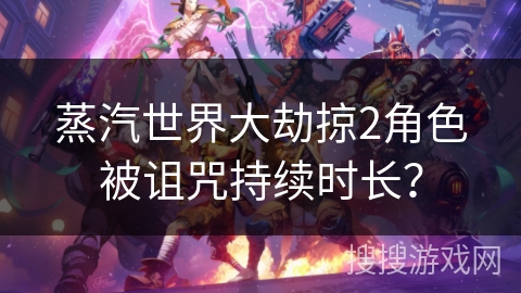 蒸汽世界大劫掠2角色被诅咒持续时长? 蒸汽世界大劫掠2角色被诅咒持续时长?