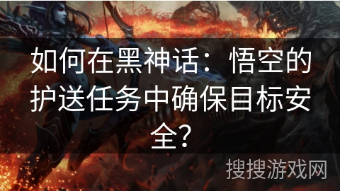 如何在黑神话：悟空的护送任务中确保目标安全？