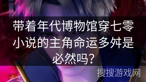 带着年代博物馆穿七零小说的主角命运多舛是必然吗？