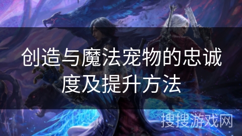 创造与魔法宠物的忠诚度及提升方法 创造与魔法宠物的忠诚度及提升方法