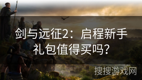 剑与远征2：启程新手礼包值得买吗？