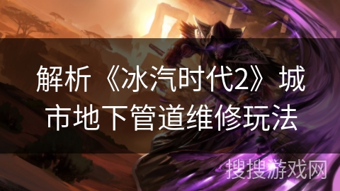 解析《冰汽时代2》城市地下管道维修玩法 解析《冰汽时代2》城市地下管道维修玩法