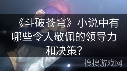 《斗破苍穹》小说中有哪些令人敬佩的领导力和决策？