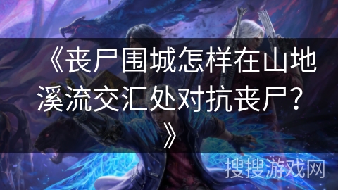 《丧尸围城怎样在山地溪流交汇处对抗丧尸?》 《丧尸围城怎样在山地溪流交汇处对抗丧尸?》