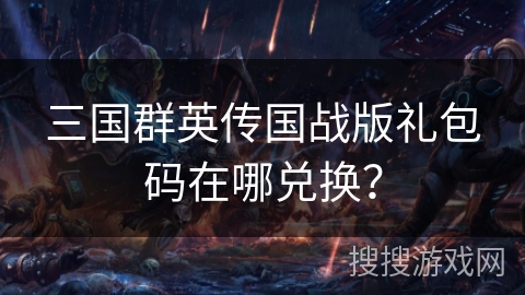 三国群英传国战版礼包码在哪兑换? 三国群英传国战版礼包码在哪兑换?
