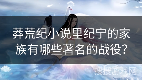 莽荒纪小说里纪宁的家族有哪些著名的战役？