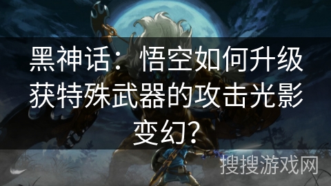 黑神话：悟空如何升级获特殊武器的攻击光影变幻？