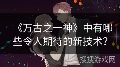 《万古之一神》中有哪些令人期待的新技术？