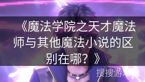 《魔法学院之天才魔法师与其他魔法小说的区别在哪？》