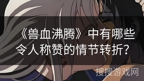 《兽血沸腾》中有哪些令人称赞的情节转折？