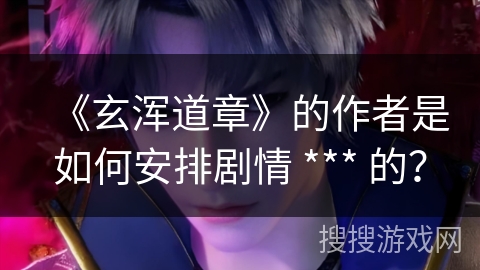 《玄浑道章》的作者是如何安排剧情 *** 的？