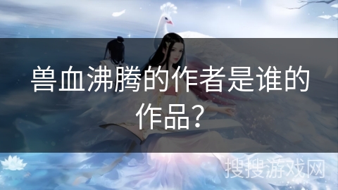 兽血沸腾的作者是谁的作品？